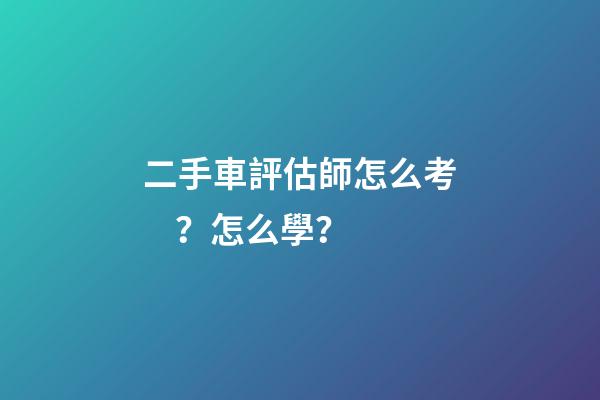 二手車評估師怎么考？怎么學？